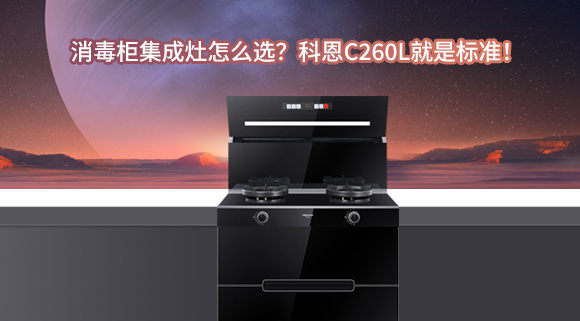 消毒柜集成灶怎么選？科恩C260L就是標準！